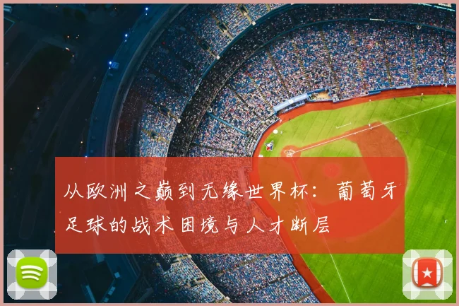 从欧洲之巅到无缘世界杯:葡萄牙足球的战术困境与人才断层