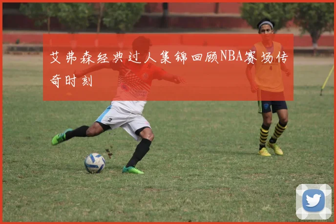 艾弗森经典过人集锦回顾NBA赛场传奇时刻