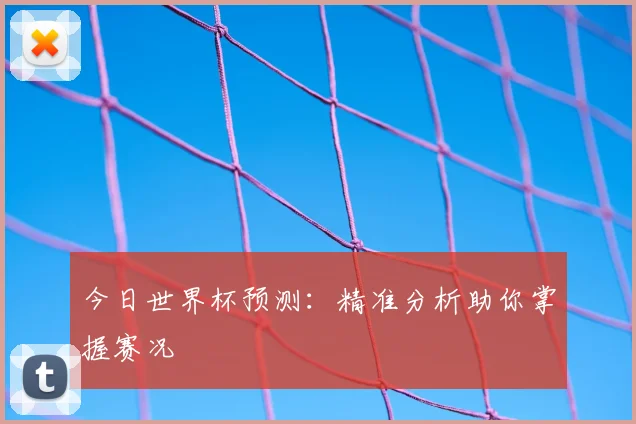 今日世界杯预测：精准分析助你掌握赛况