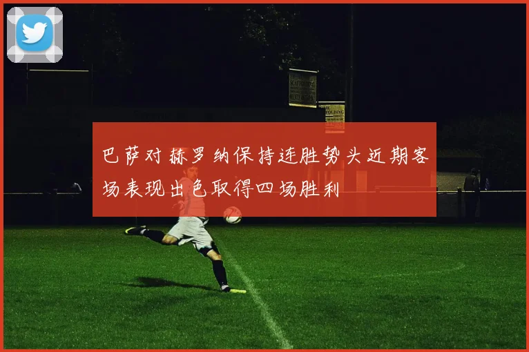 巴萨对赫罗纳保持连胜势头近期客场表现出色取得四场胜利