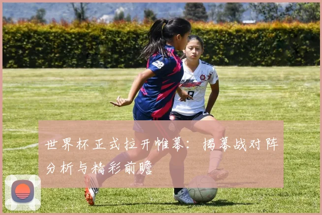 世界杯正式拉开帷幕:揭幕战对阵分析与精彩前瞻