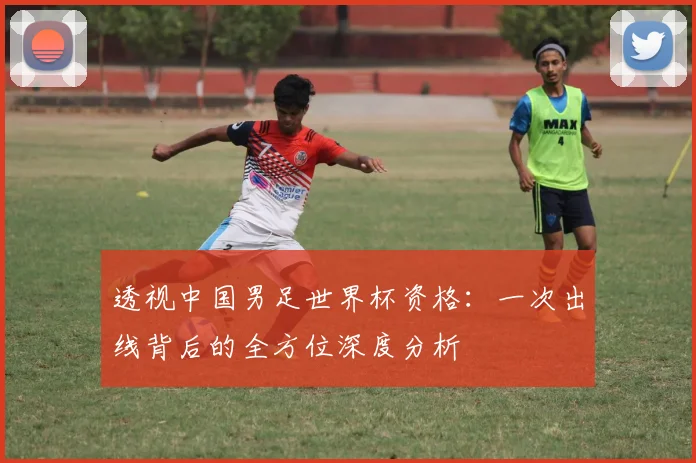 透视中国男足世界杯资格:一次出线背后的全方位深度分析