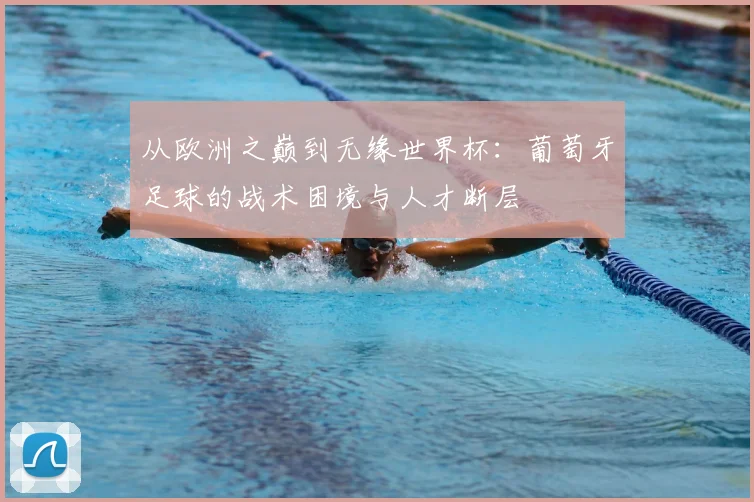 从欧洲之巅到无缘世界杯:葡萄牙足球的战术困境与人才断层