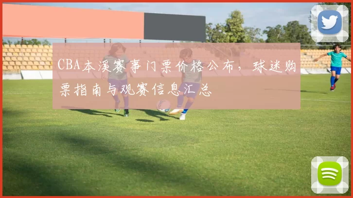 CBA本溪赛事门票价格公布，球迷购票指南与观赛信息汇总