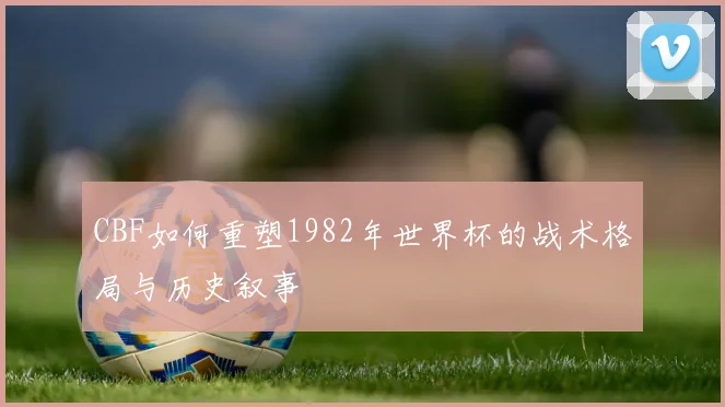 CBF如何重塑1982年世界杯的战术格局与历史叙事