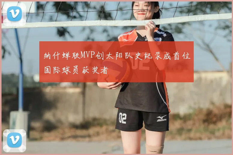 纳什蝉联MVP创太阳队史纪录成首位国际球员获奖者