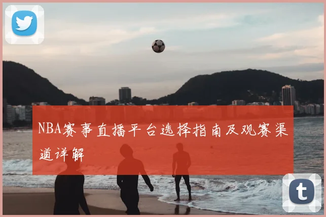 NBA赛事直播平台选择指南及观赛渠道详解