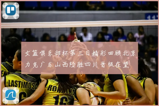 女篮俱乐部杯第三日精彩回顾北京力克广东山西险胜四川晋级在望
