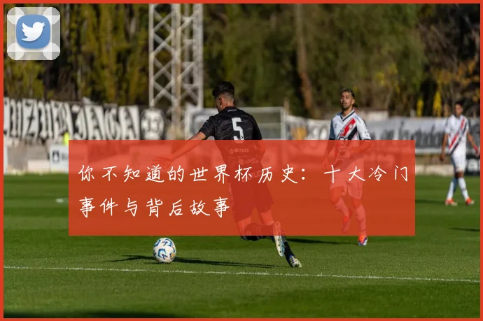 你不知道的世界杯历史:十大冷门事件与背后故事