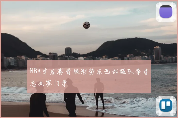 NBA季后赛晋级形势东西部强队争夺总决赛门票