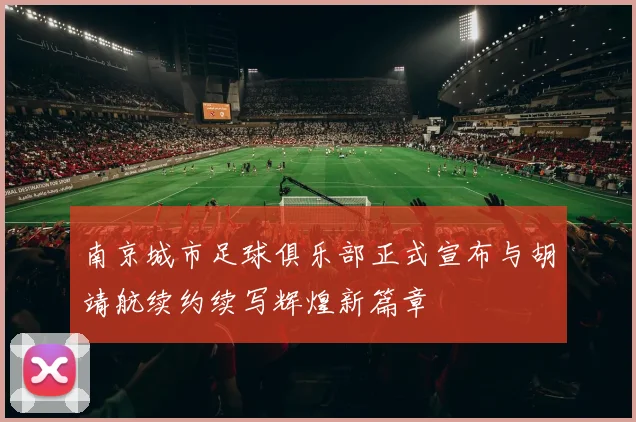 南京城市足球俱乐部正式宣布与胡靖航续约续写辉煌新篇章