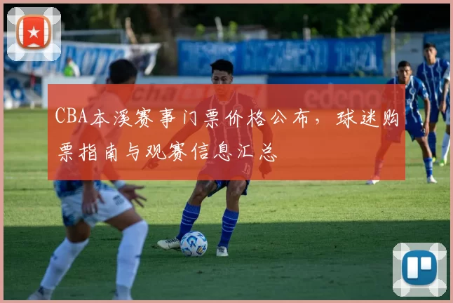 CBA本溪赛事门票价格公布，球迷购票指南与观赛信息汇总