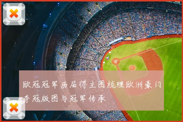 欧冠冠军历届得主图梳理欧洲豪门夺冠版图与冠军传承