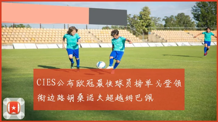 CIES公布欧冠最快球员榜单戈登领衔边路胡桑诺夫超越姆巴佩