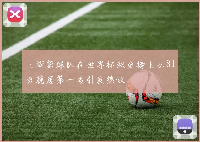 上海篮球队在世界杯积分榜上以81分稳居第一名引发热议