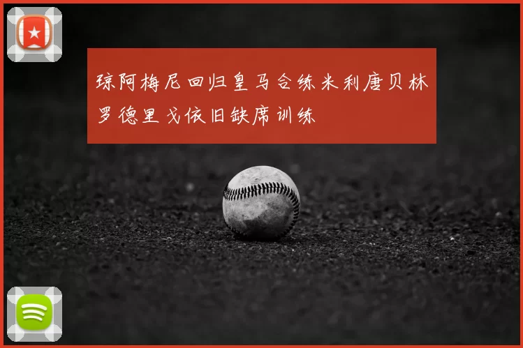 琼阿梅尼回归皇马合练米利唐贝林罗德里戈依旧缺席训练