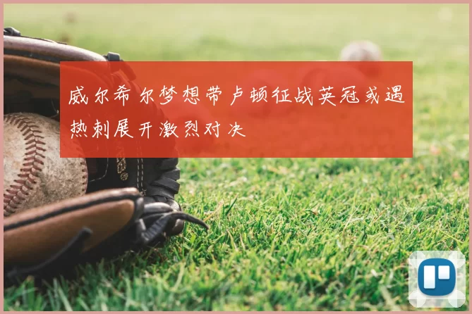 威尔希尔梦想带卢顿征战英冠或遇热刺展开激烈对决