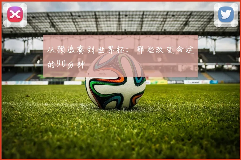从预选赛到世界杯:那些改变命运的90分钟