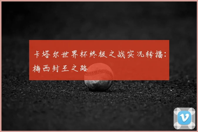 卡塔尔世界杯终极之战实况转播:梅西封王之路