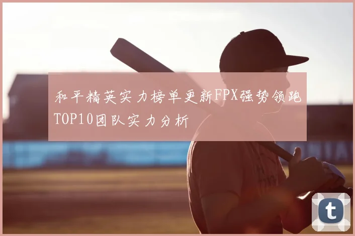 和平精英实力榜单更新FPX强势领跑TOP10团队实力分析