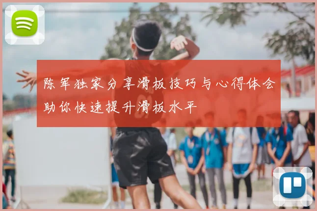 陈军独家分享滑板技巧与心得体会助你快速提升滑板水平
