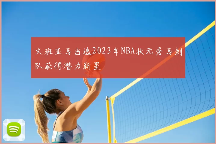 文班亚马当选2023年NBA状元秀马刺队获得潜力新星