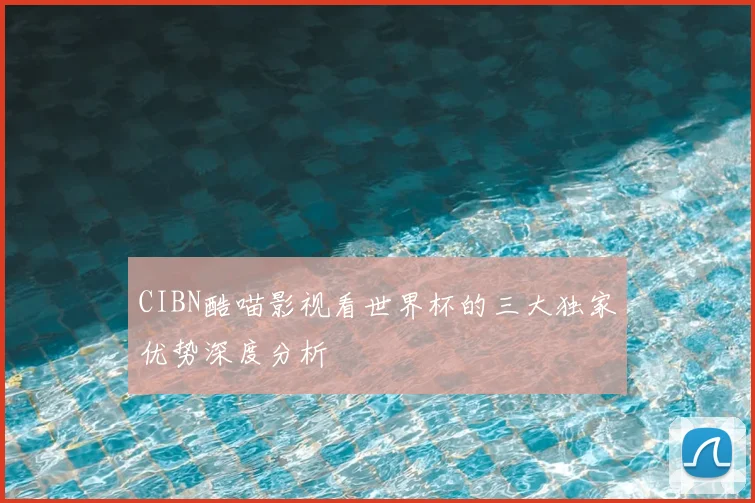 CIBN酷喵影视看世界杯的三大独家优势深度分析