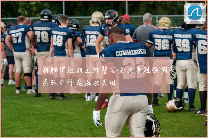 利雅得胜利主帅誓言全力争冠强调团队合作是成功关键