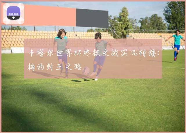 卡塔尔世界杯终极之战实况转播:梅西封王之路