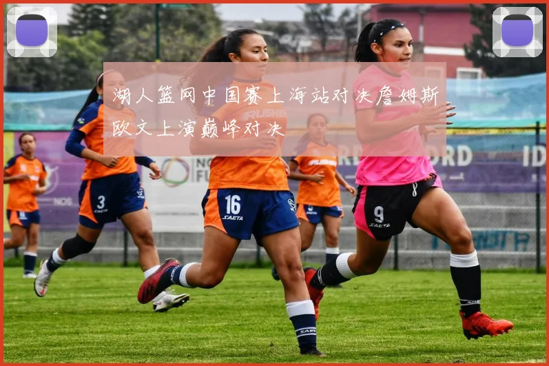 湖人篮网中国赛上海站对决詹姆斯欧文上演巅峰对决