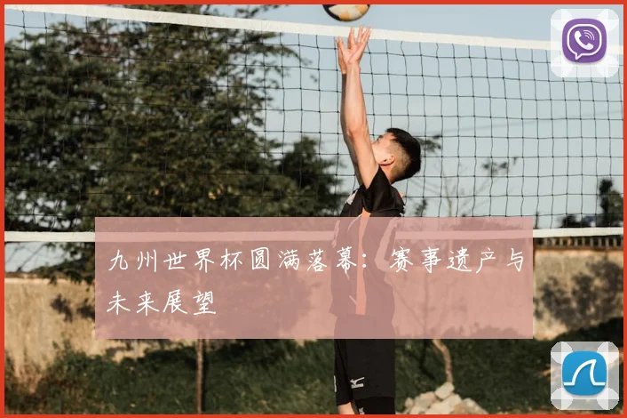 九州世界杯圆满落幕:赛事遗产与未来展望