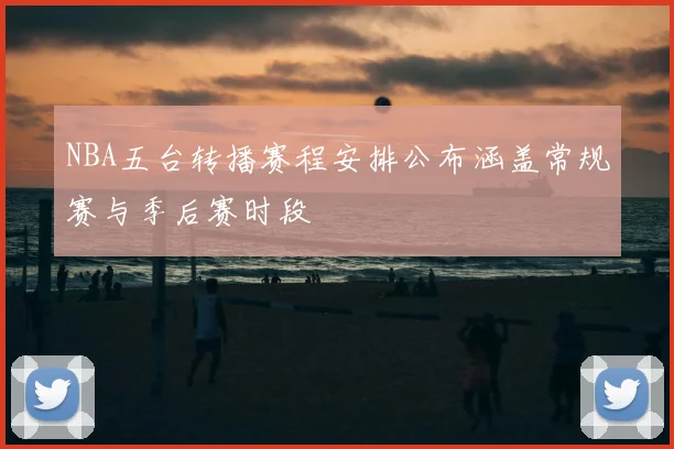 NBA五台转播赛程安排公布涵盖常规赛与季后赛时段