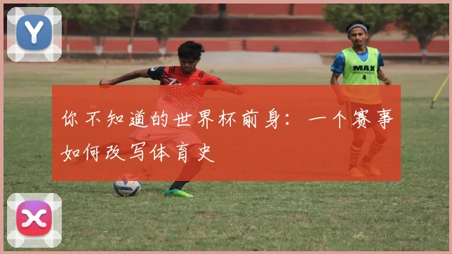 你不知道的世界杯前身:一个赛事如何改写体育史