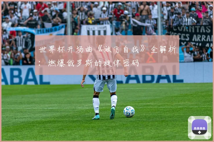 世界杯开场曲《放飞自我》全解析:燃爆俄罗斯的旋律密码