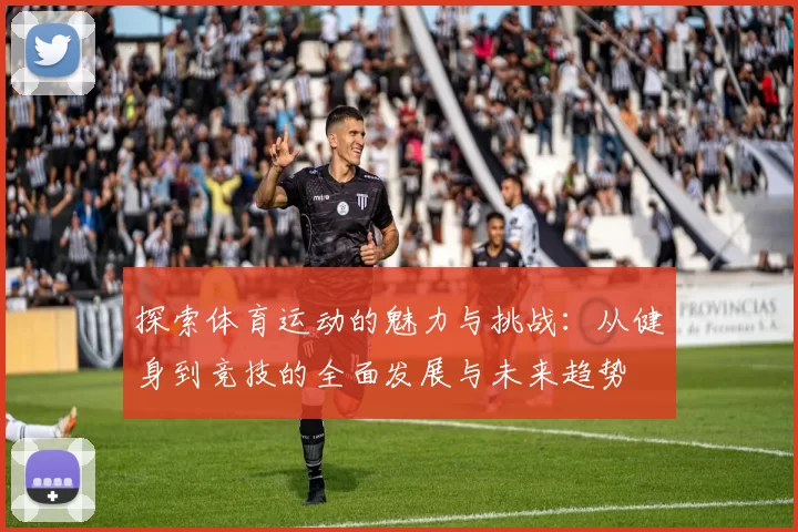 探索体育运动的魅力与挑战：从健身到竞技的全面发展与未来趋势