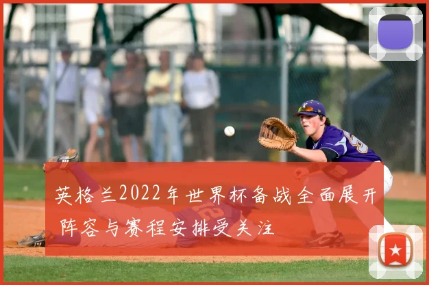英格兰2022年世界杯备战全面展开 阵容与赛程安排受关注