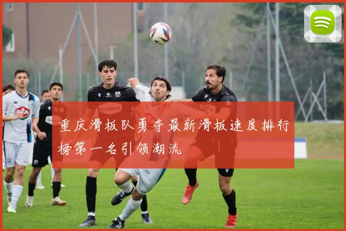 重庆滑板队勇夺最新滑板速度排行榜第一名引领潮流