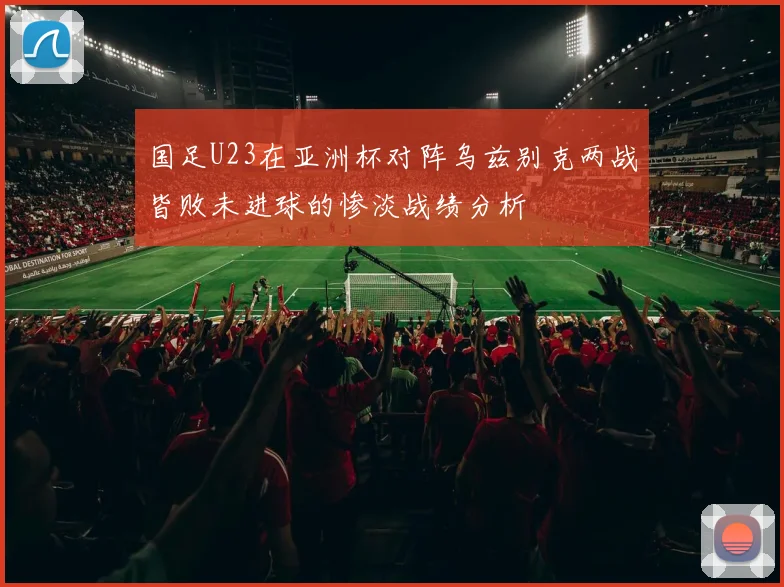 国足U23在亚洲杯对阵乌兹别克两战皆败未进球的惨淡战绩分析