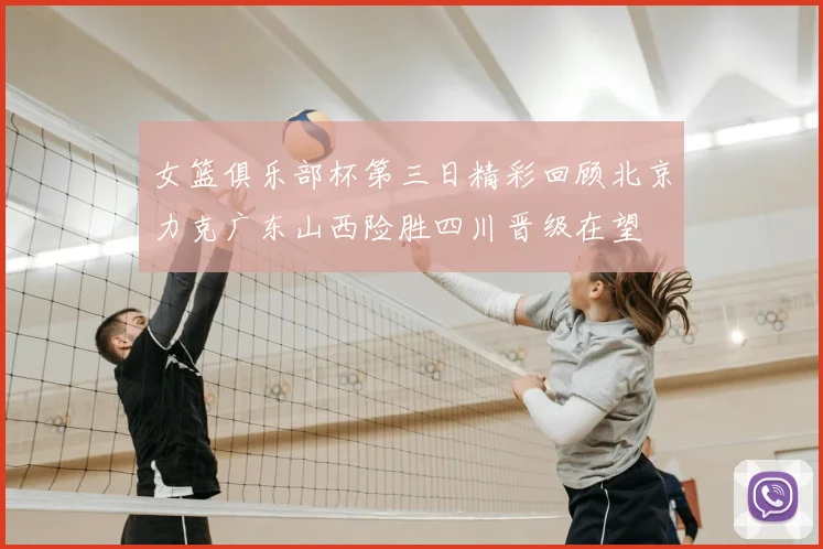 女篮俱乐部杯第三日精彩回顾北京力克广东山西险胜四川晋级在望
