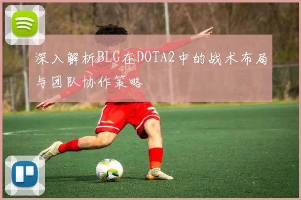深入解析BLG在DOTA2中的战术布局与团队协作策略