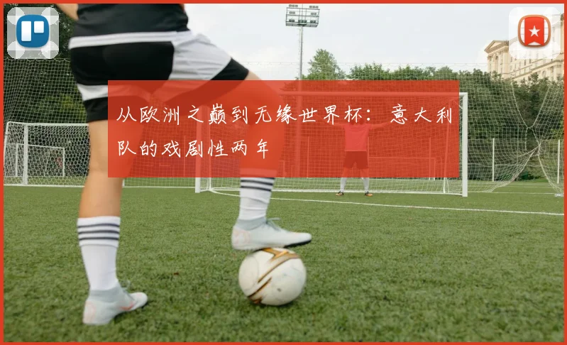 从欧洲之巅到无缘世界杯:意大利队的戏剧性两年