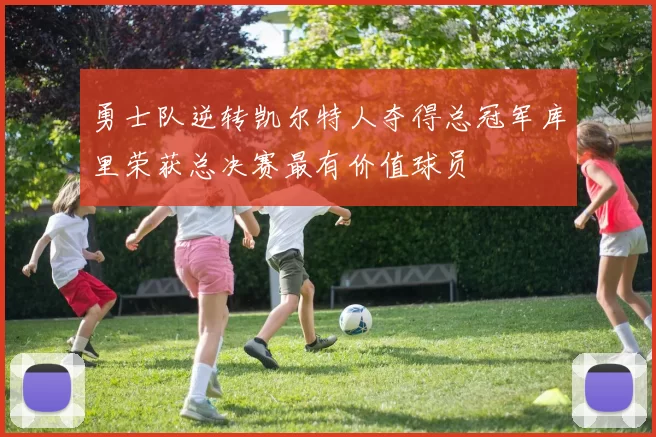 勇士队逆转凯尔特人夺得总冠军库里荣获总决赛最有价值球员