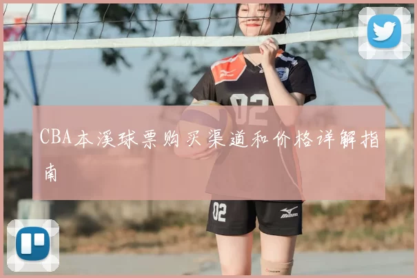 CBA本溪球票购买渠道和价格详解指南