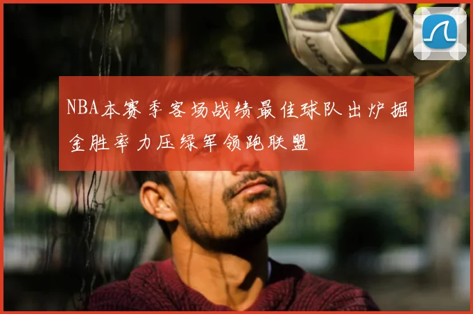 NBA本赛季客场战绩最佳球队出炉掘金胜率力压绿军领跑联盟