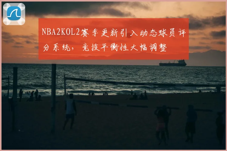 NBA2KOL2赛季更新引入动态球员评分系统,竞技平衡性大幅调整