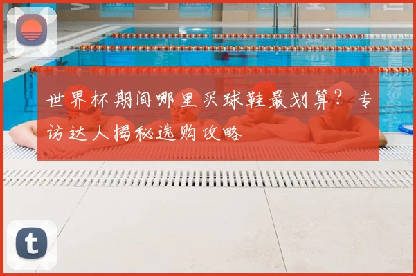 世界杯期间哪里买球鞋最划算?专访达人揭秘选购攻略